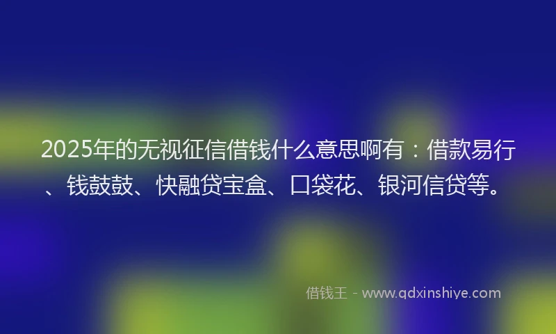 2025年的无视征信借钱什么意思啊有：借款易行、钱鼓鼓、快融贷宝盒、口袋花、银河信贷等。