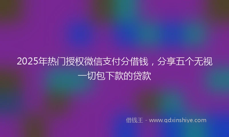 2025年热门授权微信支付分借钱，分享五个无视一切包下款的贷款
