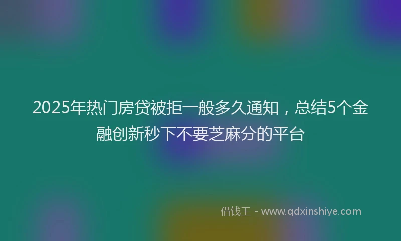 2025年热门房贷被拒一般多久通知，总结5个金融创新秒下不要芝麻分的平台