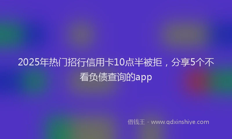 2025年热门招行信用卡10点半被拒，分享5个不看负债查询的app