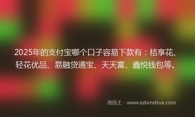 2025年的支付宝哪个口子容易下款有：桔享花、轻花优品、易融贷通宝、天天富、鑫悦钱包等。