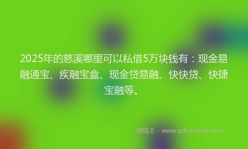 2025年的慈溪哪里可以私借5万块钱有：现金易融通宝、疾融宝盒、现金贷易融、快快贷、快捷宝融等。