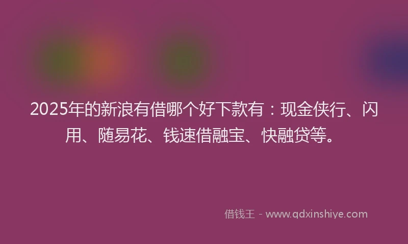 2025年的新浪有借哪个好下款有：现金侠行、闪用、随易花、钱速借融宝、快融贷等。
