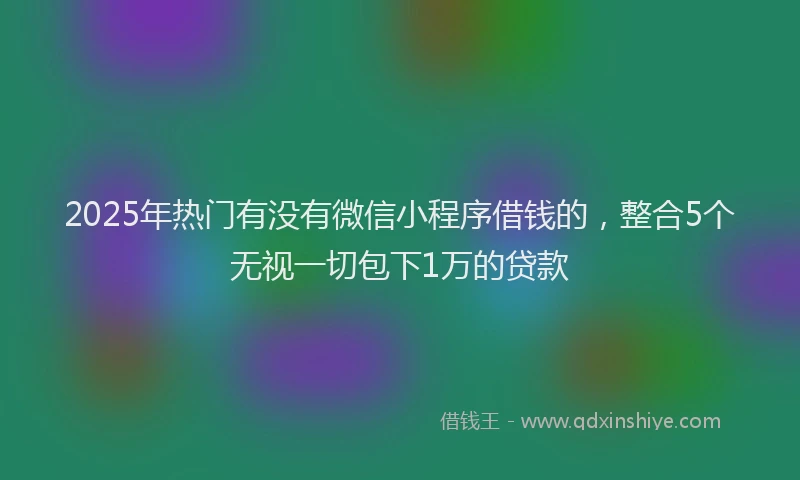 2025年热门有没有微信小程序借钱的，整合5个无视一切包下1万的贷款