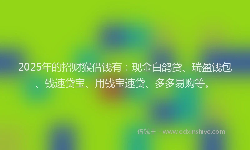 2025年的招财猴借钱有：现金白鸽贷、瑞盈钱包、钱速贷宝、用钱宝速贷、多多易购等。