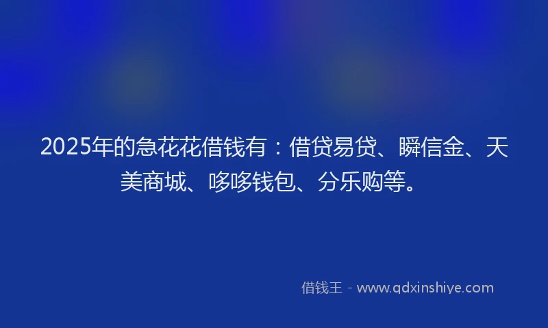 2025年的急花花借钱有：借贷易贷、瞬信金、天美商城、哆哆钱包、分乐购等。