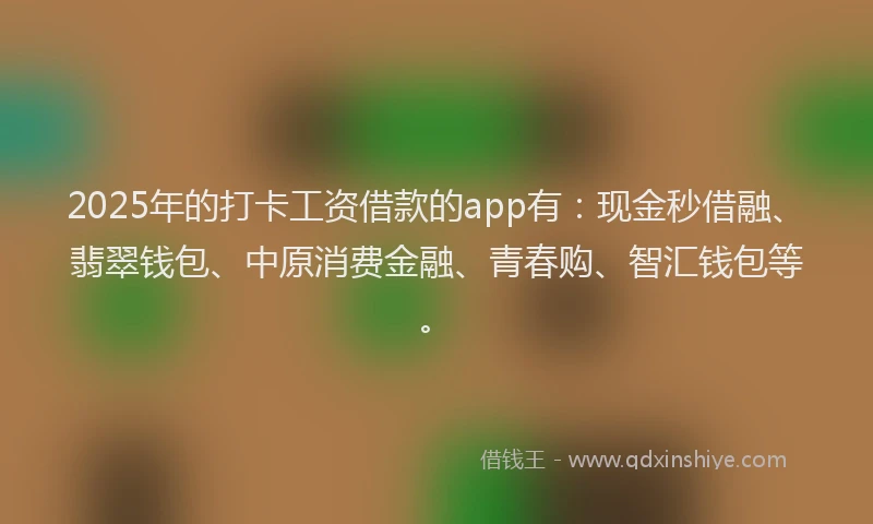 2025年的打卡工资借款的app有：现金秒借融、翡翠钱包、中原消费金融、青春购、智汇钱包等。