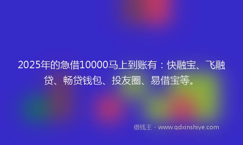2025年的急借10000马上到账有：快融宝、飞融贷、畅贷钱包、投友圈、易借宝等。