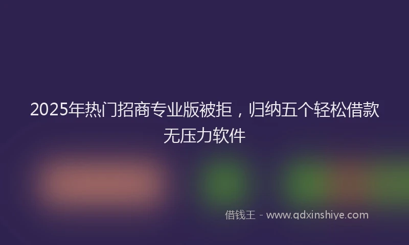 2025年热门招商专业版被拒，归纳五个轻松借款无压力软件