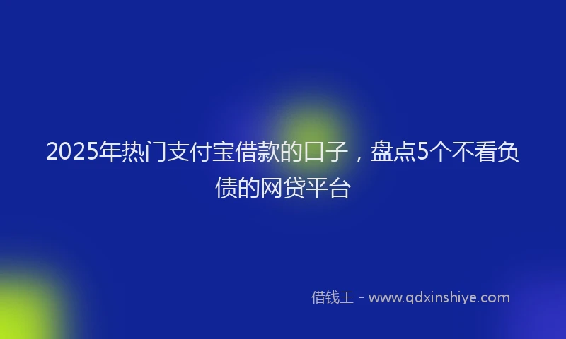 2025年热门支付宝借款的口子，盘点5个不看负债的网贷平台