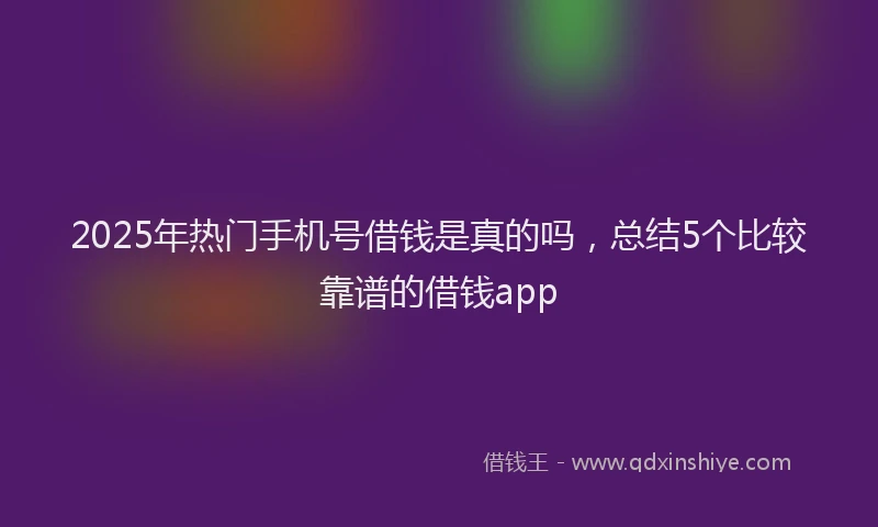 2025年热门手机号借钱是真的吗，总结5个比较靠谱的借钱app