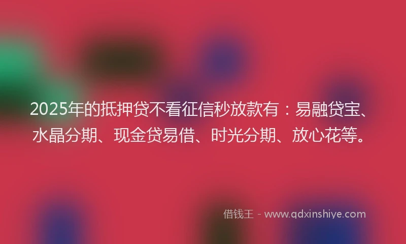 2025年的抵押贷不看征信秒放款有：易融贷宝、水晶分期、现金贷易借、时光分期、放心花等。