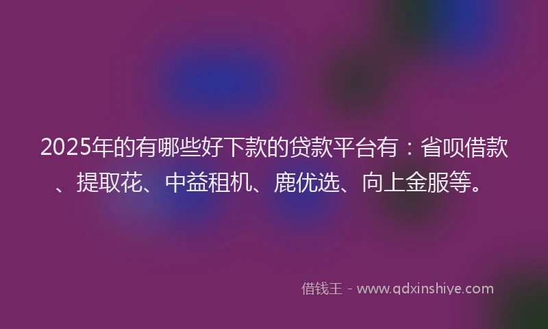 2025年的有哪些好下款的贷款平台有：省呗借款、提取花、中益租机、鹿优选、向上金服等。