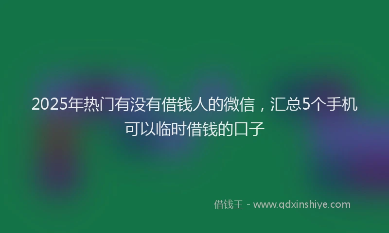 2025年热门有没有借钱人的微信，汇总5个手机可以临时借钱的口子