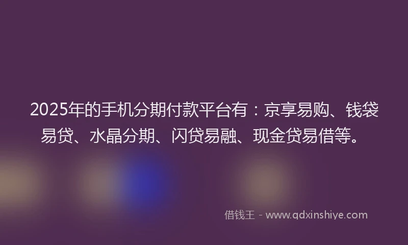 2025年的手机分期付款平台有：京享易购、钱袋易贷、水晶分期、闪贷易融、现金贷易借等。