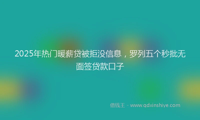 2025年热门暖薪贷被拒没信息，罗列五个秒批无面签贷款口子