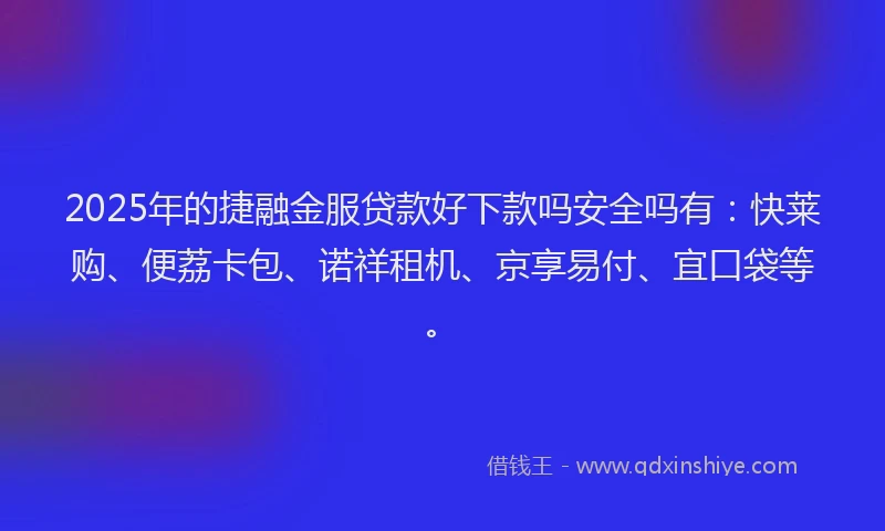 2025年的捷融金服贷款好下款吗安全吗有：快莱购、便荔卡包、诺祥租机、京享易付、宜口袋等。