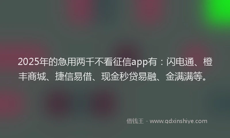 2025年的急用两千不看征信app有：闪电通、橙丰商城、捷信易借、现金秒贷易融、金满满等。