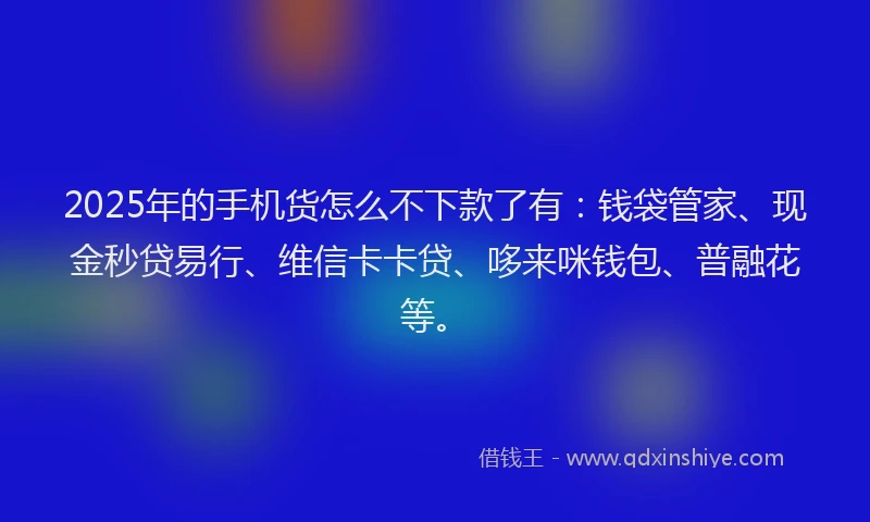 2025年的手机货怎么不下款了有：钱袋管家、现金秒贷易行、维信卡卡贷、哆来咪钱包、普融花等。