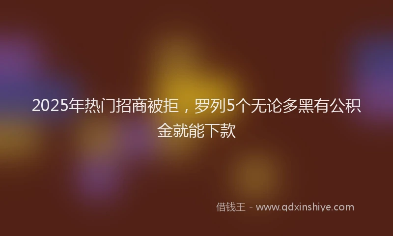 2025年热门招商被拒，罗列5个无论多黑有公积金就能下款