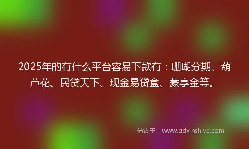 2025年的有什么平台容易下款有：珊瑚分期、葫芦花、民贷天下、现金易贷盒、蒙享金等。