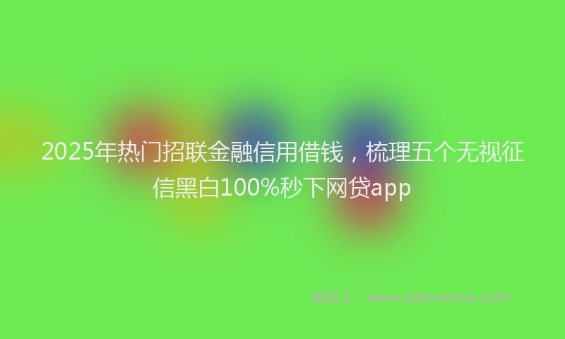 2025年热门招联金融信用借钱，梳理五个无视征信黑白100%秒下网贷app