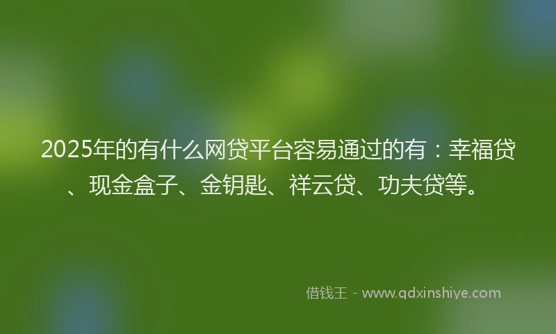 2025年的有什么网贷平台容易通过的有：幸福贷、现金盒子、金钥匙、祥云贷、功夫贷等。