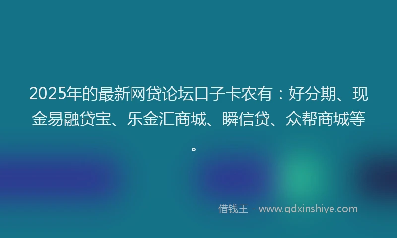 2025年的最新网贷论坛口子卡农有：好分期、现金易融贷宝、乐金汇商城、瞬信贷、众帮商城等。