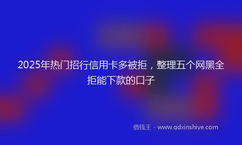 2025年热门招行信用卡多被拒，整理五个网黑全拒能下款的口子