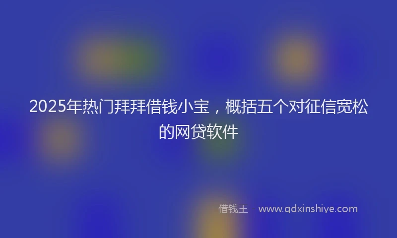 2025年热门拜拜借钱小宝，概括五个对征信宽松的网贷软件