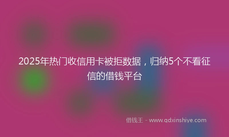 2025年热门收信用卡被拒数据，归纳5个不看征信的借钱平台