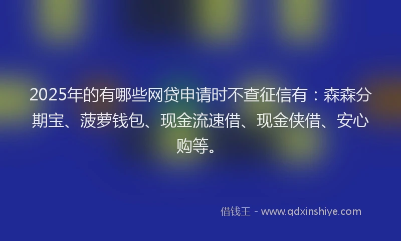 2025年的有哪些网贷申请时不查征信有：森森分期宝、菠萝钱包、现金流速借、现金侠借、安心购等。