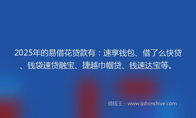 2025年的易借花贷款有：速享钱包、借了么快贷、钱袋速贷融宝、捷越巾帼贷、钱速达宝等。