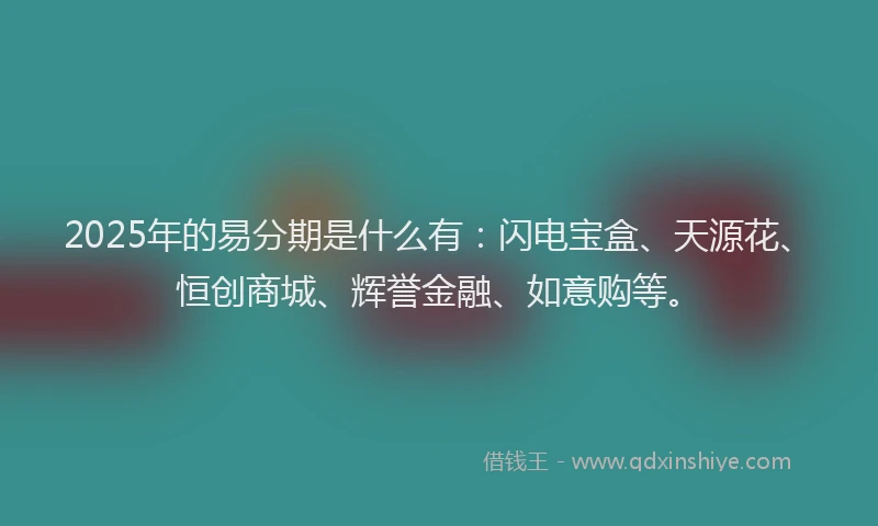 2025年的易分期是什么有：闪电宝盒、天源花、恒创商城、辉誉金融、如意购等。