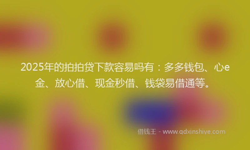 2025年的拍拍贷下款容易吗有：多多钱包、心e金、放心借、现金秒借、钱袋易借通等。