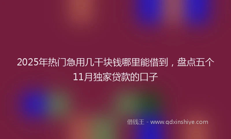 2025年热门急用几干块钱哪里能借到，盘点五个11月独家贷款的口子