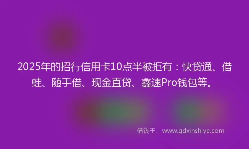 2025年的招行信用卡10点半被拒有：快贷通、借蛙、随手借、现金直贷、鑫速Pro钱包等。