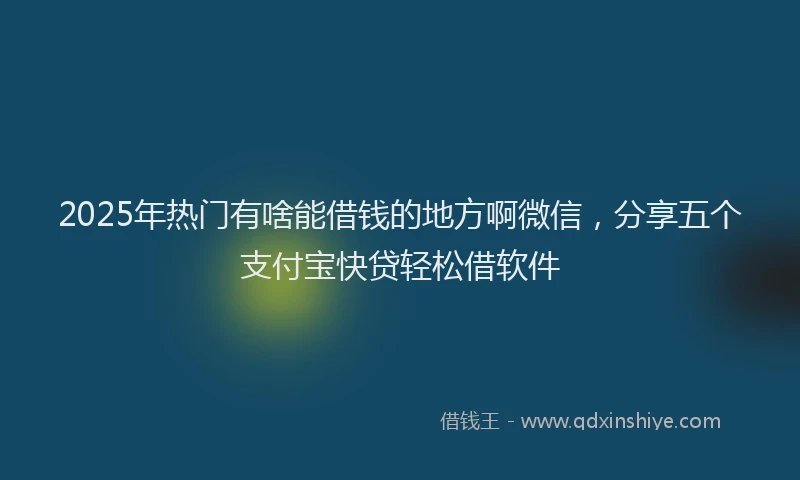 2025年热门有啥能借钱的地方啊微信，分享五个支付宝快贷轻松借软件