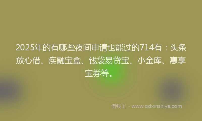 2025年的有哪些夜间申请也能过的714有：头条放心借、疾融宝盒、钱袋易贷宝、小金库、惠享宝券等。
