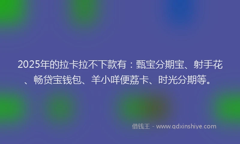 2025年的拉卡拉不下款有：甄宝分期宝、射手花、畅贷宝钱包、羊小咩便荔卡、时光分期等。
