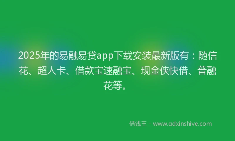 2025年的易融易贷app下载安装最新版有：随信花、超人卡、借款宝速融宝、现金侠快借、普融花等。