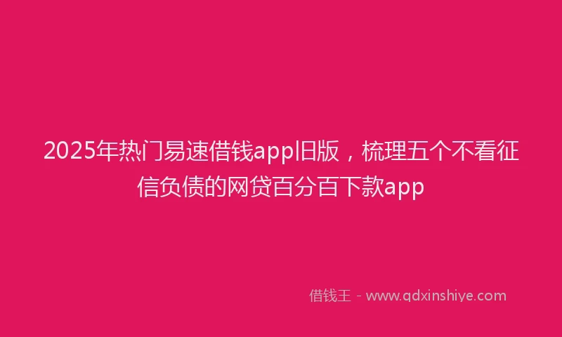 2025年热门易速借钱app旧版，梳理五个不看征信负债的网贷百分百下款app