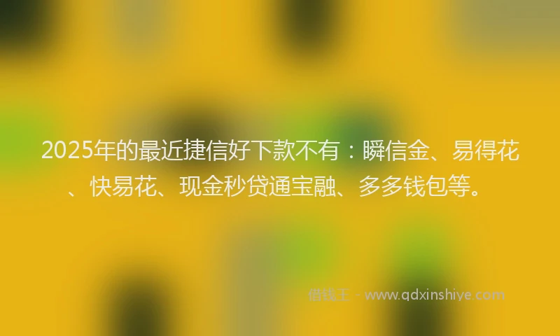 2025年的最近捷信好下款不有：瞬信金、易得花、快易花、现金秒贷通宝融、多多钱包等。