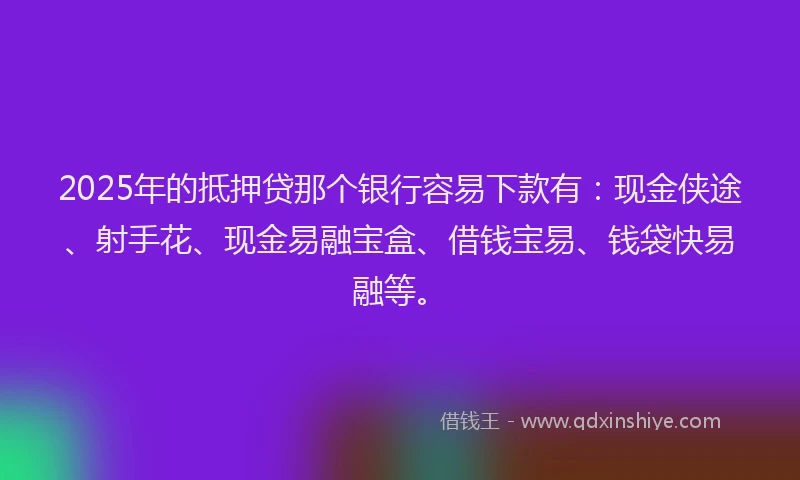 2025年的抵押贷那个银行容易下款有：现金侠途、射手花、现金易融宝盒、借钱宝易、钱袋快易融等。