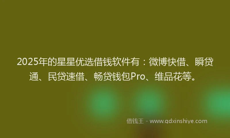 2025年的星星优选借钱软件有：微博快借、瞬贷通、民贷速借、畅贷钱包Pro、维品花等。