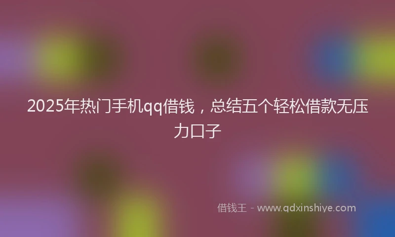 2025年热门手机qq借钱，总结五个轻松借款无压力口子