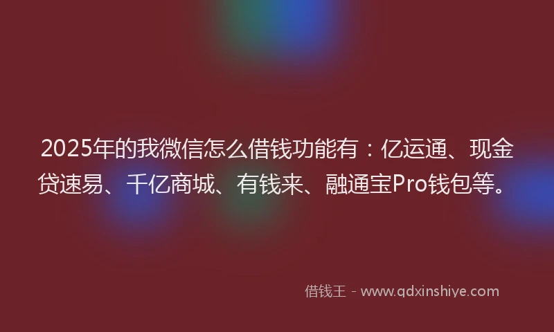 2025年的我微信怎么借钱功能有：亿运通、现金贷速易、千亿商城、有钱来、融通宝Pro钱包等。