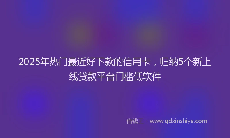 2025年热门最近好下款的信用卡，归纳5个新上线贷款平台门槛低软件