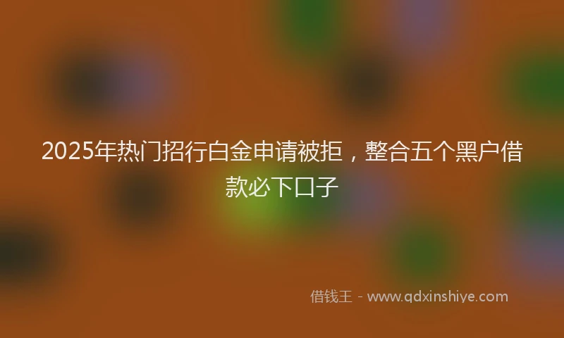 2025年热门招行白金申请被拒，整合五个黑户借款必下口子