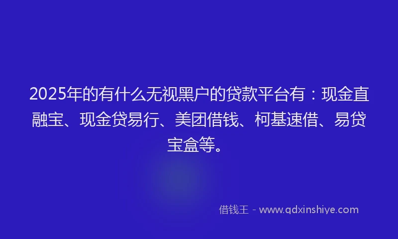2025年的有什么无视黑户的贷款平台有：现金直融宝、现金贷易行、美团借钱、柯基速借、易贷宝盒等。